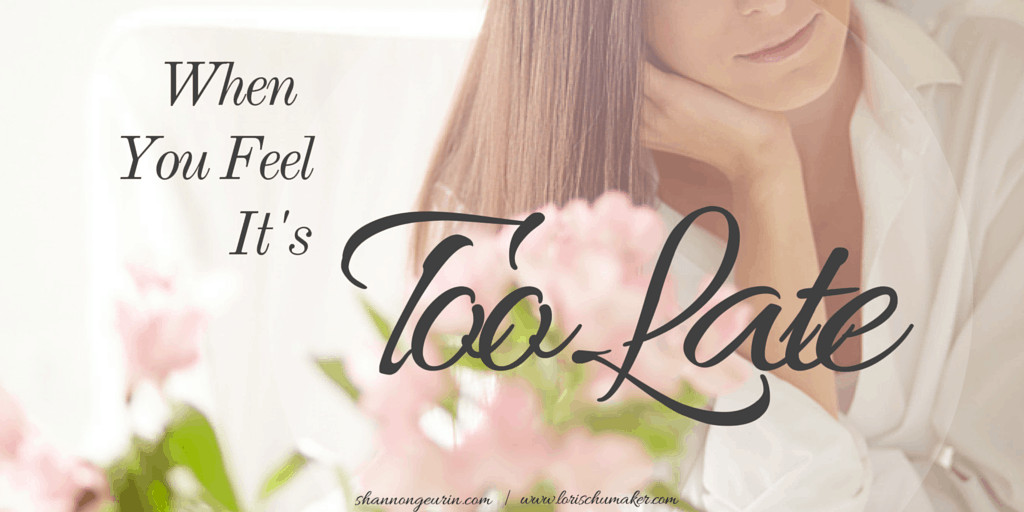 Do you feel like you are just too late? Too late to turn away or turn back? Too much has been said or done? Can I convince you otherwise? When You Feel It's Too Late - Shannon Geurin - Lori Schumaker