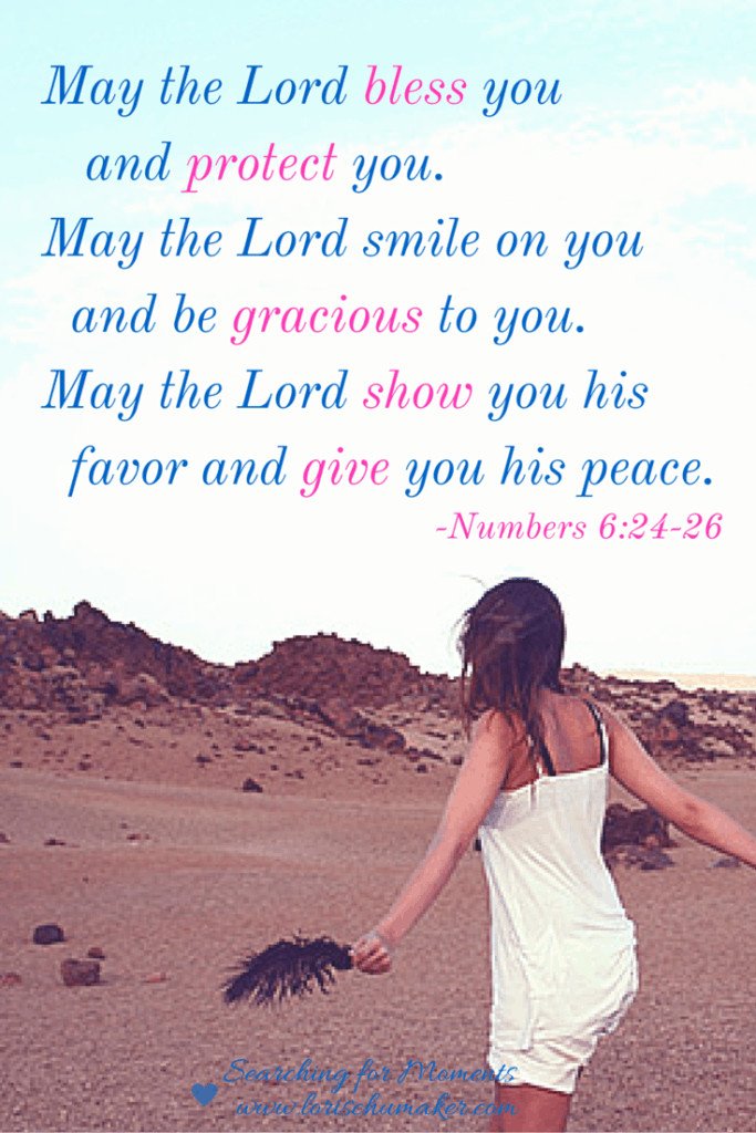 Numbers 6:24-26 May the Lord bless you and protect you. May the Lord smile on you and be gracious to you. May the Lord show you his favor and give you his peace. -Lori Schumaker - Moments of Hope 