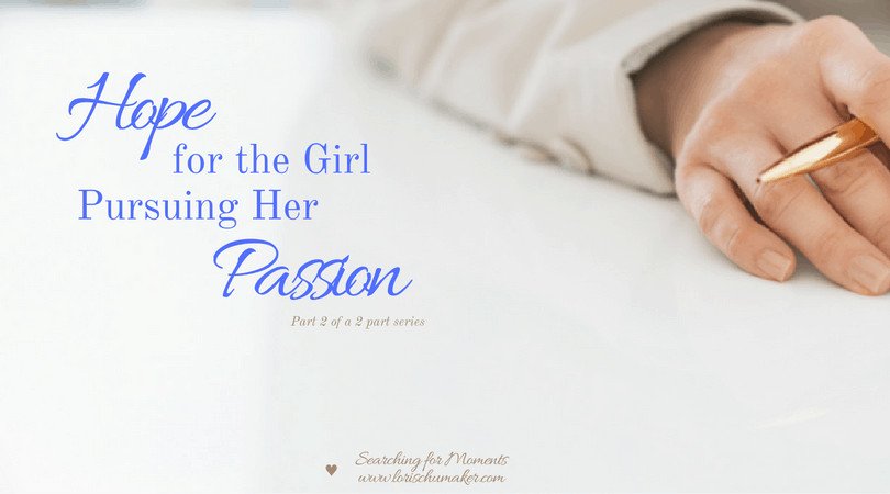 Pursuing our passion isn't for the weak minded. It is not for the one looking for the easy way out. But it is for the one desiring life lived in the reflection of the God who created Heaven and Earth. -Hope for the Girl Pursuing Her Passion {Part 2} - Lori Schumaker - Searching for Moments